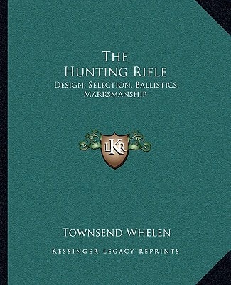 The Hunting Rifle: Design, Selection, Ballistics, Marksmanship