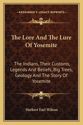 The Lore And The Lure Of Yosemite: The Indians, Their Customs, Legends And Beliefs, Big Trees, Geology And The Story Of Yosemite