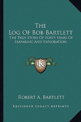 The Log Of Bob Bartlett: The True Story Of Forty Years Of Seafaring And Exploration
