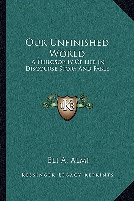 Our Unfinished World: A Philosophy Of Life In Discourse Story And Fable
