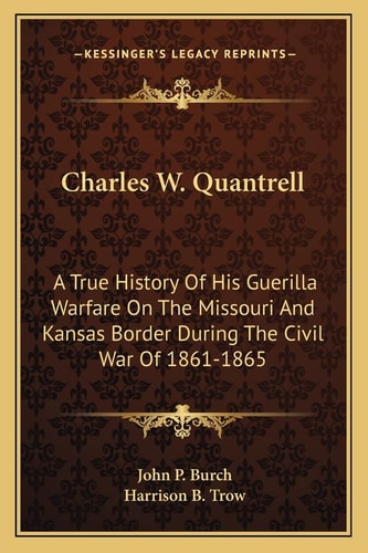 Charles W. Quantrell: A True History Of His Guerilla Warfare On The Missouri And Kansas Border During The Civil War Of 1861-1865