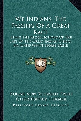 We Indians, The Passing Of A Great Race: Being The Recollections Of The Last Of The Great Indian Chiefs, Big Chief White Horse Eagle