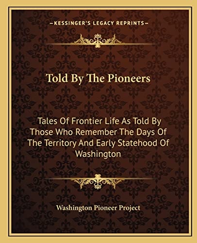 Told By The Pioneers: Tales Of Frontier Life As Told By Those Who Remember The Days Of The Territory And Early Statehood Of Washington