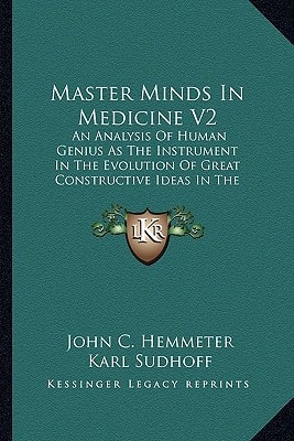 Master Minds In Medicine V2: An Analysis Of Human Genius As The Instrument In The Evolution Of Great Constructive Ideas In The History Of Medicine