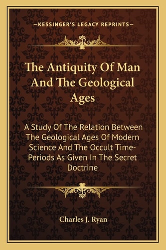 The Antiquity Of Man And The Geological Ages: A Study Of The Relation Between The Geological Ages Of Modern Science And The Occult Time-Periods As Given In The Secret Doctrine