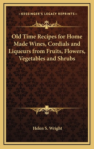 Old Time Recipes for Home Made Wines, Cordials and Liqueurs from Fruits, Flowers, Vegetables and Shrubs