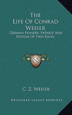 The Life Of Conrad Weiser: German Pioneer, Patriot And Patron Of Two Races