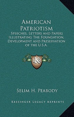 American Patriotism: Speeches, Letters and Papers Illustrating The Foundation, Development and Preservation of the U.S.A.