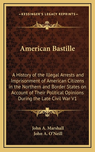 American Bastille: A History of the Illegal Arrests and Imprisonment of American Citizens in the Northern and Border States on Account of Their Political Opinions During the Late Civil War V1
