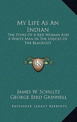 My Life As An Indian: The Story Of A Red Woman And A White Man In The Lodges Of The Blackfeet