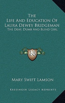 The Life And Education Of Laura Dewey Bridgeman: The Deaf, Dumb And Blind Girl