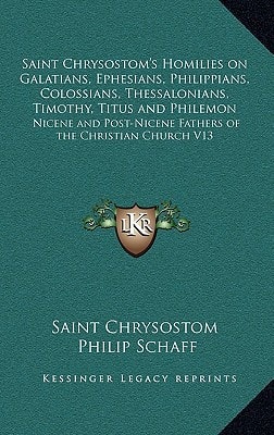 Saint Chrysostom's Homilies on Galatians, Ephesians, Philippians, Colossians, Thessalonians, Timothy, Titus and Philemon: Nicene and Post-Nicene Fathers of the Christian Church V13