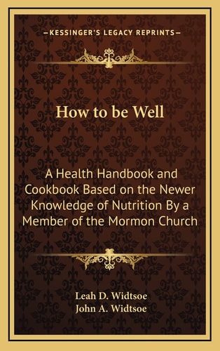 How to be Well: A Health Handbook and Cookbook Based on the Newer Knowledge of Nutrition By a Member of the Mormon Church