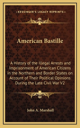 American Bastille: A History of the Illegal Arrests and Imprisonment of American Citizens in the Northern and Border States on Account of Their Political Opinions During the Late Civil War V2
