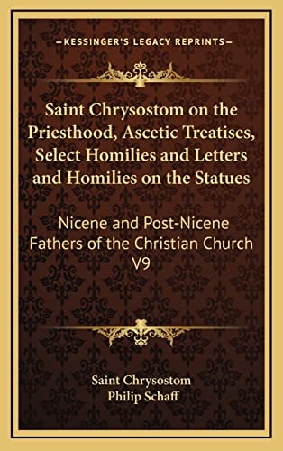Saint Chrysostom on the Priesthood, Ascetic Treatises, Select Homilies and Letters and Homilies on the Statues: Nicene and Post-Nicene Fathers of the Christian Church V9