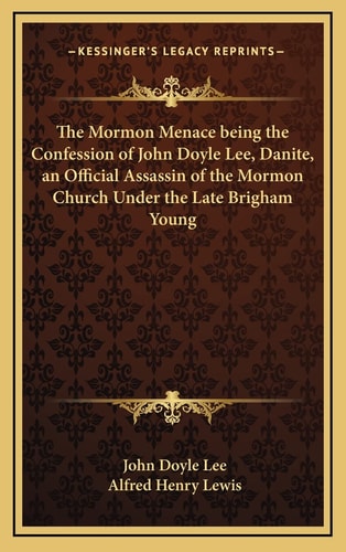 The Mormon Menace being the Confession of John Doyle Lee, Danite, an Official Assassin of the Mormon Church Under the Late Brigham Young
