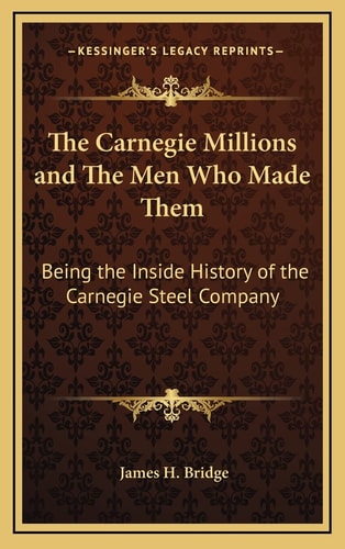 The Carnegie Millions and The Men Who Made Them: Being the Inside History of the Carnegie Steel Company