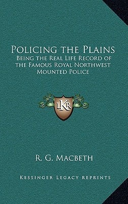Policing the Plains: Being the Real Life Record of the Famous Royal Northwest Mounted Police