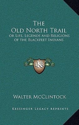 The Old North Trail: or Life, Legends and Religions of the Blackfeet Indians