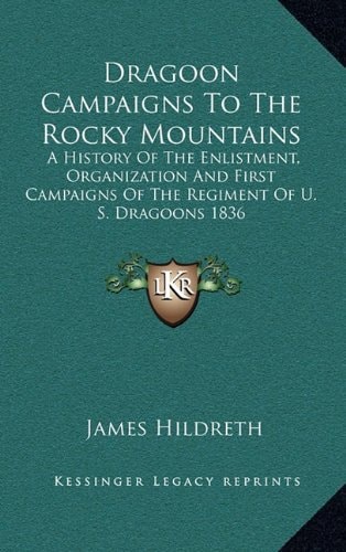 Dragoon Campaigns To The Rocky Mountains: A History Of The Enlistment, Organization And First Campaigns Of The Regiment Of U. S. Dragoons 1836
