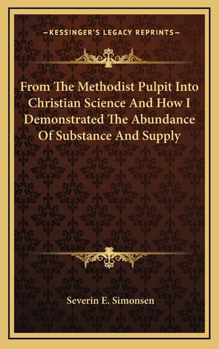 From The Methodist Pulpit Into Christian Science And How I Demonstrated The Abundance Of Substance And Supply
