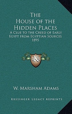 The House of the Hidden Places: A Clue to the Creed of Early Egypt from Egyptian Sources 1895