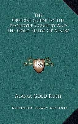 The Official Guide To The Klondyke Country And The Gold Fields Of Alaska