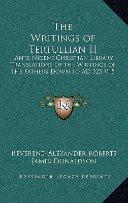 The Writings of Tertullian II: Ante Nicene Christian Library Translations of the Writings of the Fathers Down to AD 325 V15
