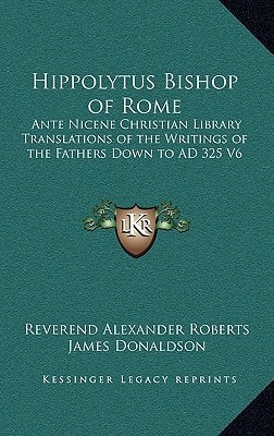 Hippolytus Bishop of Rome: Ante Nicene Christian Library Translations of the Writings of the Fathers Down to AD 325 V6