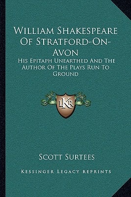 William Shakespeare Of Stratford-On-Avon: His Epitaph Unearthed And The Author Of The Plays Run To Ground