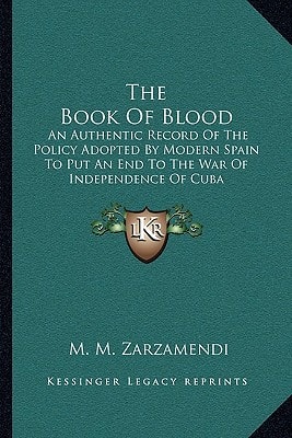 The Book Of Blood: An Authentic Record Of The Policy Adopted By Modern Spain To Put An End To The War Of Independence Of Cuba