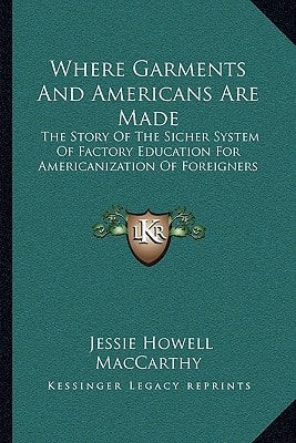 Where Garments And Americans Are Made: The Story Of The Sicher System Of Factory Education For Americanization Of Foreigners