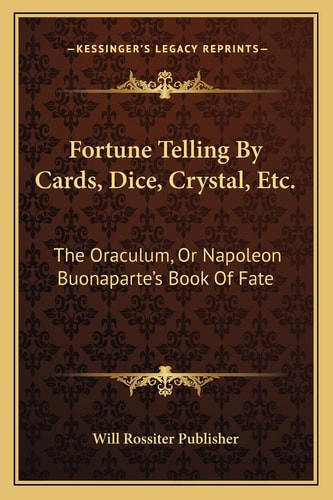 Fortune Telling By Cards, Dice, Crystal, Etc.: The Oraculum, Or Napoleon Buonaparte's Book Of Fate