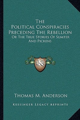 The Political Conspiracies Preceding The Rebellion: Or The True Stories Of Sumter And Pickens