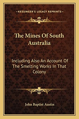 The Mines Of South Australia: Including Also An Account Of The Smelting Works In That Colony
