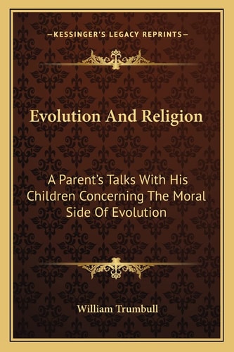 Evolution And Religion: A Parent's Talks With His Children Concerning The Moral Side Of Evolution
