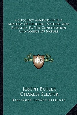 A Succinct Analysis Of The Analogy Of Religion, Natural And Revealed, To The Constitution And Course Of Nature