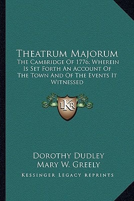 Theatrum Majorum: The Cambridge Of 1776; Wherein Is Set Forth An Account Of The Town And Of The Events It Witnessed
