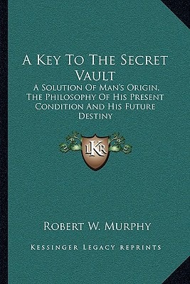 A Key To The Secret Vault: A Solution Of Man's Origin, The Philosophy Of His Present Condition And His Future Destiny