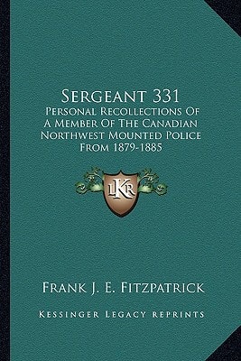 Sergeant 331: Personal Recollections Of A Member Of The Canadian Northwest Mounted Police From 1879-1885