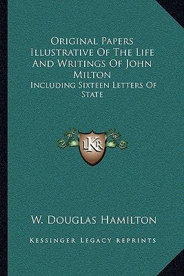 Original Papers Illustrative Of The Life And Writings Of John Milton: Including Sixteen Letters Of State