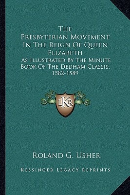 The Presbyterian Movement In The Reign Of Queen Elizabeth: As Illustrated By The Minute Book Of The Dedham Classis, 1582-1589