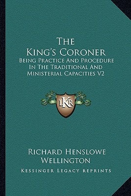 The King's Coroner: Being Practice And Procedure In The Traditional And Ministerial Capacities V2