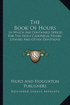 The Book Of Hours: In Which Are Contained Offices For The Seven Canonical Hours, Litanies And Other Devotions