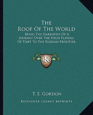 The Roof Of The World: Being The Narrative Of A Journey Over The High Plateau Of Tibet To The Russian Frontier