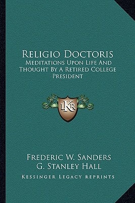 Religio Doctoris: Meditations Upon Life And Thought By A Retired College President