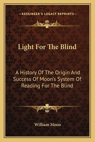 Light For The Blind: A History Of The Origin And Success Of Moon's System Of Reading For The Blind