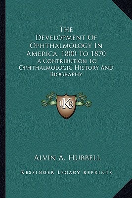 The Development Of Ophthalmology In America, 1800 To 1870: A Contribution To Ophthalmologic History And Biography