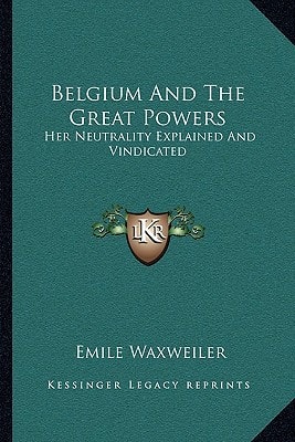 Belgium And The Great Powers: Her Neutrality Explained And Vindicated