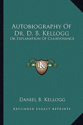 Autobiography Of Dr. D. B. Kellogg: Or Explanation Of Clairvoyance
